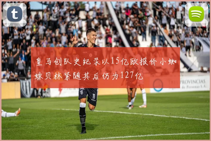 皇马创队史纪录以15亿欧报价小蜘蛛贝林紧随其后仍为127亿