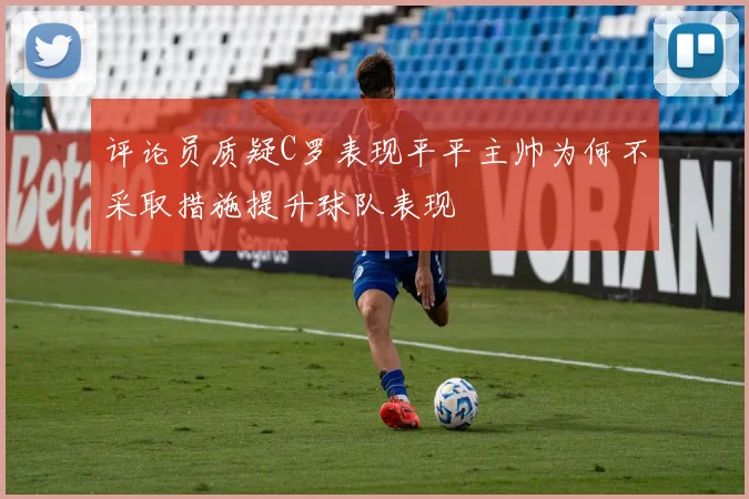 评论员质疑C罗表现平平主帅为何不采取措施提升球队表现
