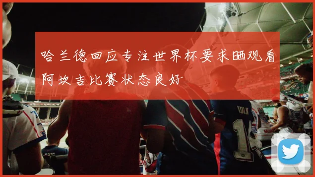 哈兰德回应专注世界杯要求晒观看阿坎吉比赛状态良好