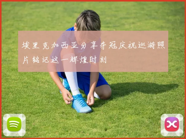 埃里克加西亚分享夺冠庆祝巡游照片铭记这一辉煌时刻