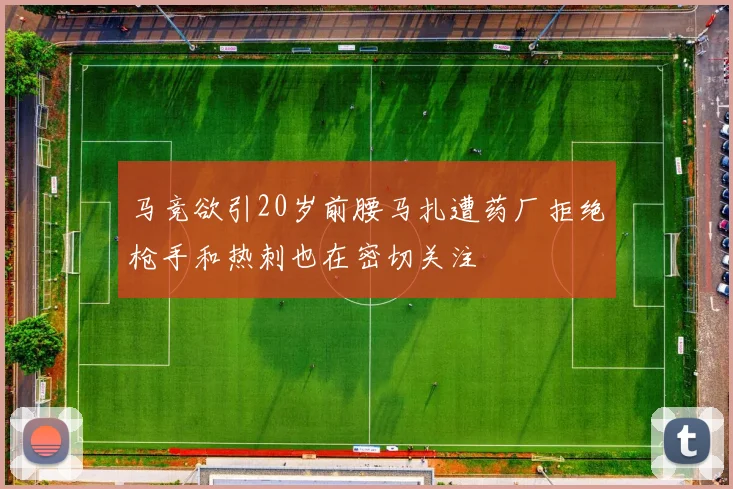 马竞欲引20岁前腰马扎遭药厂拒绝枪手和热刺也在密切关注