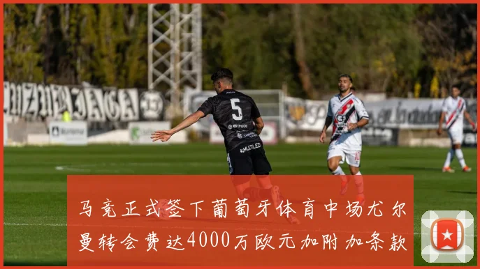 马竞正式签下葡萄牙体育中场尤尔曼转会费达4000万欧元加附加条款