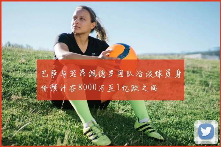 巴萨与若昂佩德罗团队洽谈球员身价预计在8000万至1亿欧之间