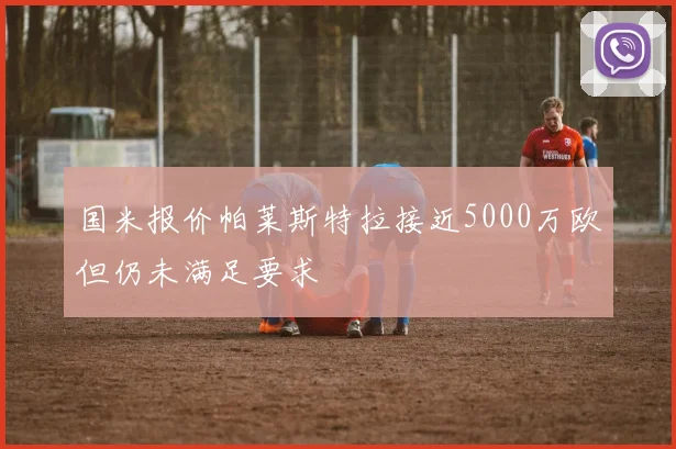 国米报价帕莱斯特拉接近5000万欧但仍未满足要求