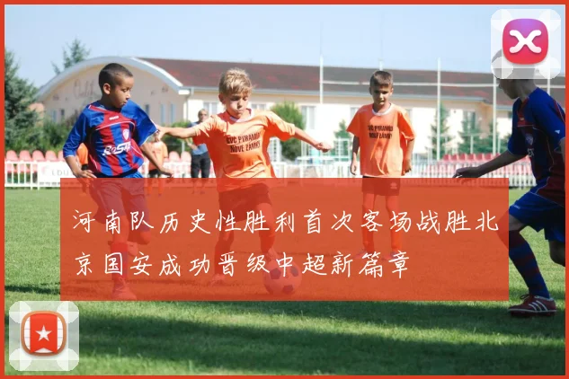 河南队历史性胜利首次客场战胜北京国安成功晋级中超新篇章