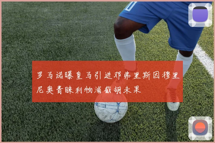 罗马诺曝皇马引进邓弗里斯因穆里尼奥青睐利物浦截胡未果