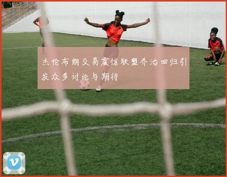 杰伦布朗交易震惊联盟乔治回归引发众多讨论与期待