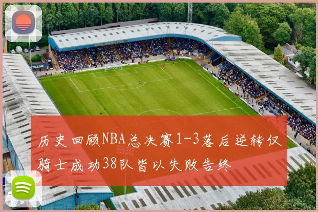 历史回顾NBA总决赛1-3落后逆转仅骑士成功38队皆以失败告终