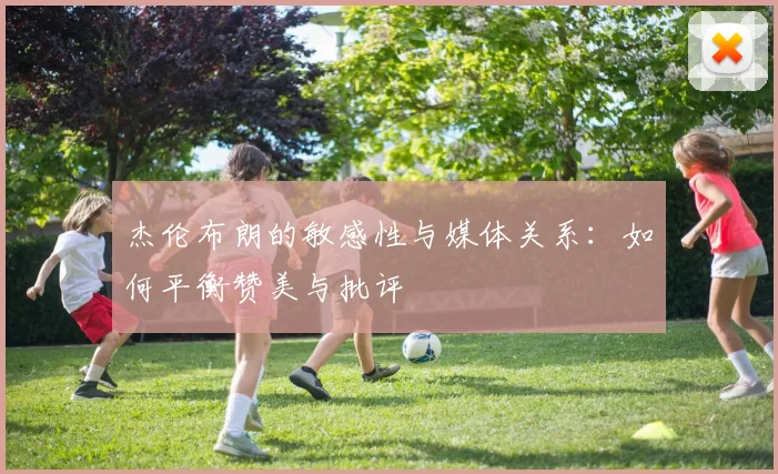 杰伦布朗的敏感性与媒体关系：如何平衡赞美与批评