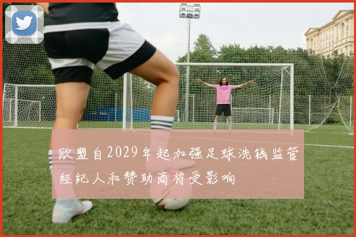 欧盟自2029年起加强足球洗钱监管经纪人和赞助商将受影响