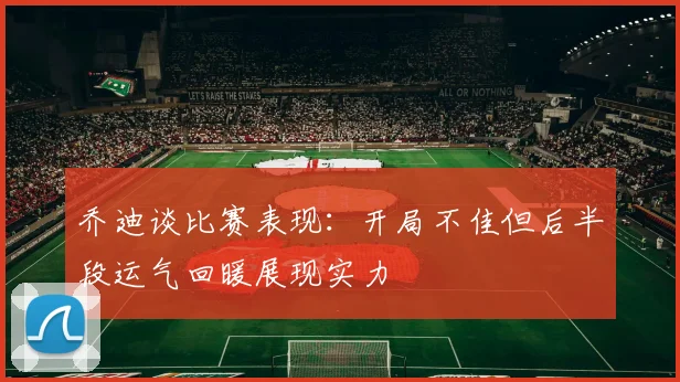 乔迪谈比赛表现：开局不佳但后半段运气回暖展现实力