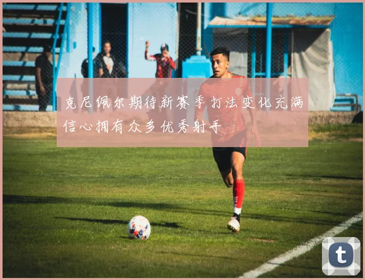 克尼佩尔期待新赛季打法变化充满信心拥有众多优秀射手
