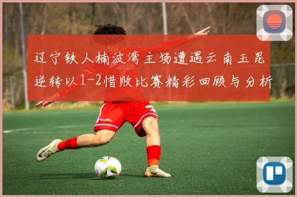 辽宁铁人楠波湾主场遭遇云南玉昆逆转以1-2惜败比赛精彩回顾与分析