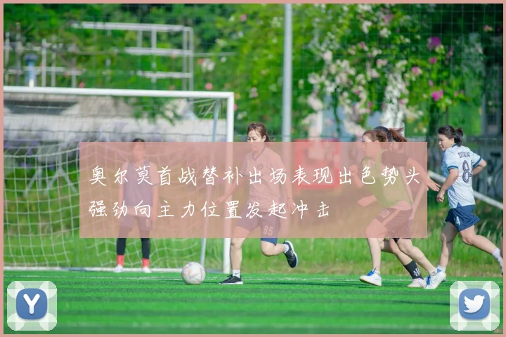 奥尔莫首战替补出场表现出色势头强劲向主力位置发起冲击