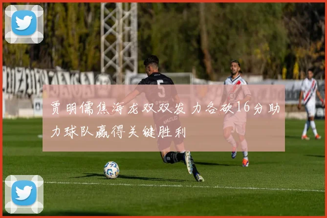 贾明儒焦海龙双双发力各砍16分助力球队赢得关键胜利