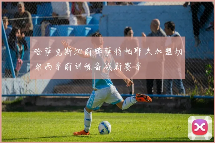 哈萨克斯坦前锋萨特帕耶夫加盟切尔西季前训练备战新赛季