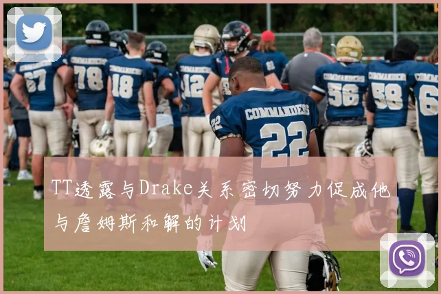 TT透露与Drake关系密切努力促成他与詹姆斯和解的计划