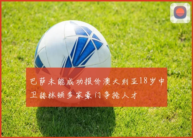 巴萨未能成功报价澳大利亚18岁中卫赫林顿多家豪门争抢人才
