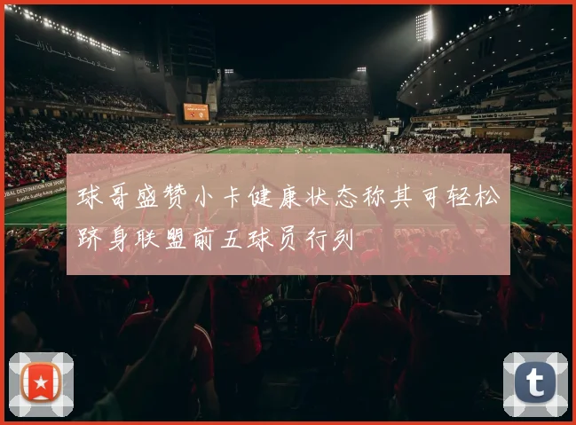 球哥盛赞小卡健康状态称其可轻松跻身联盟前五球员行列