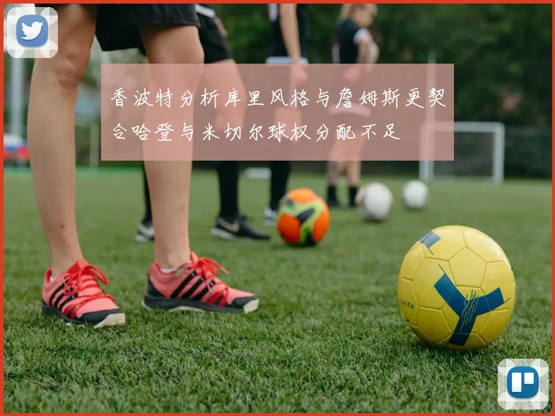 香波特分析库里风格与詹姆斯更契合哈登与米切尔球权分配不足