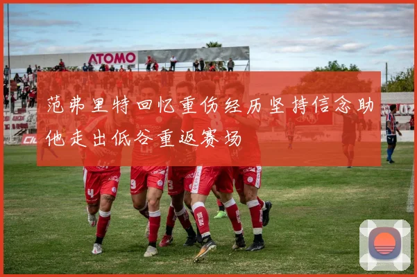范弗里特回忆重伤经历坚持信念助他走出低谷重返赛场